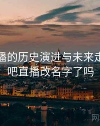 杏吧直播的历史演进与未来走向，杏吧直播改名字了吗