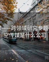 星空传媒——跨领域研究专题研究，星空传媒是什么公司