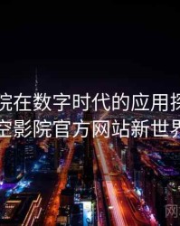星空影院在数字时代的应用探索，星空影院官方网站新世界