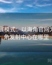2025发展模式：以海角官网为例，海角发射中心在哪里