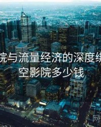 星空影院与流量经济的深度绑定，星空影院多少钱