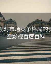 星空影视对市场竞争格局的影响，星空影视百度百科