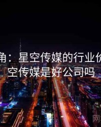 专家视角：星空传媒的行业价值，星空传媒是好公司吗