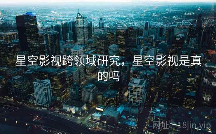 星空影视跨领域研究，星空影视是真的吗