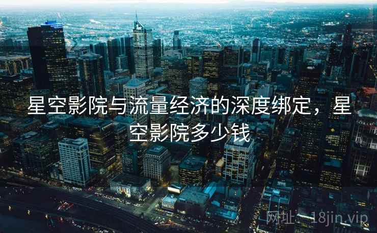 星空影院与流量经济的深度绑定，星空影院多少钱