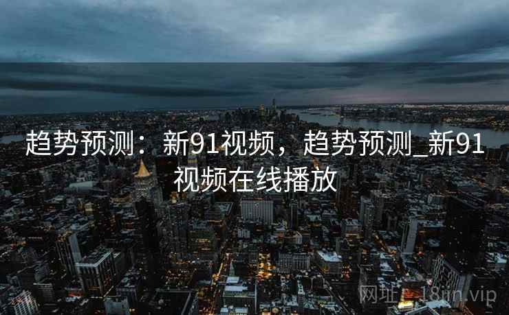 趋势预测：新91视频，趋势预测_新91视频在线播放