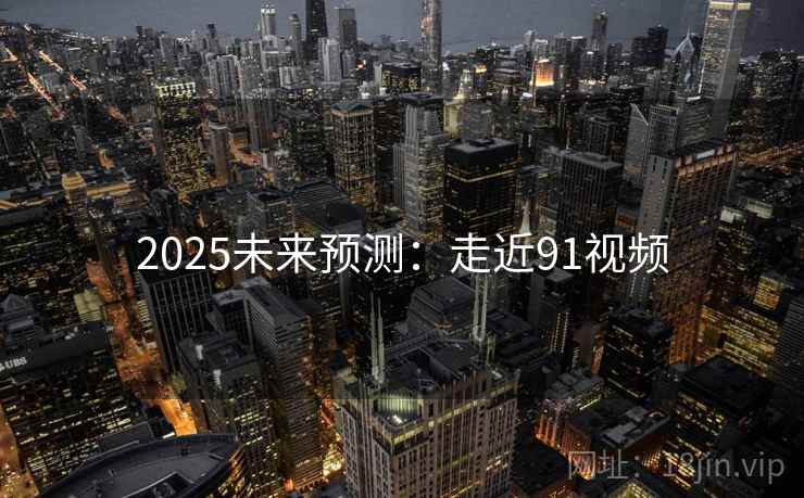 2025未来预测：走近91视频