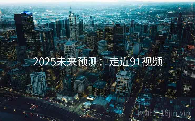 2025未来预测：走近91视频