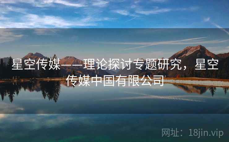 星空传媒——理论探讨专题研究，星空传媒中国有限公司