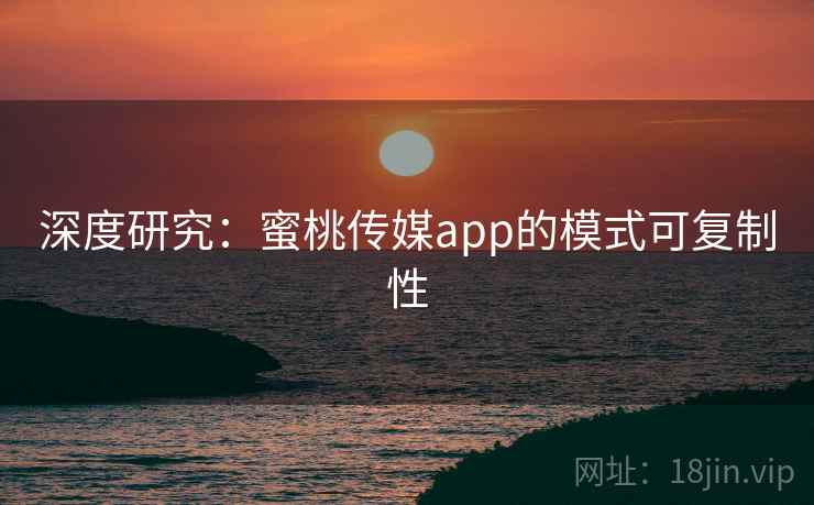 深度研究：蜜桃传媒app的模式可复制性