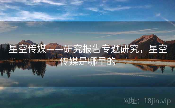 星空传媒——研究报告专题研究，星空传媒是哪里的