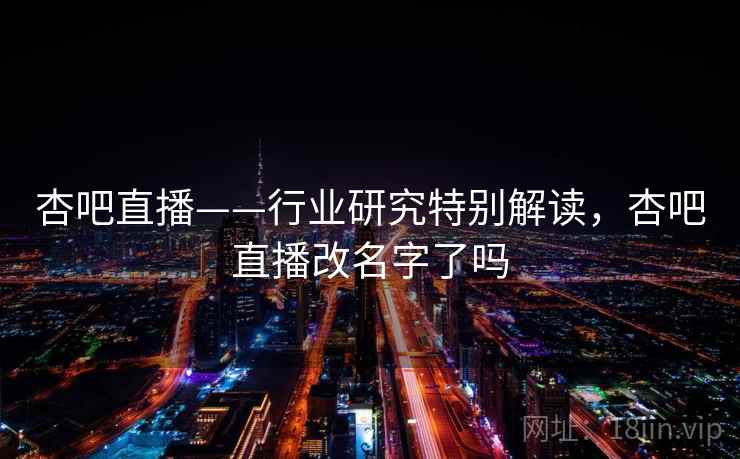 杏吧直播——行业研究特别解读，杏吧直播改名字了吗