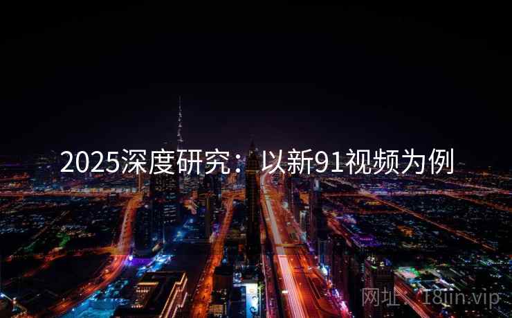 2025深度研究：以新91视频为例