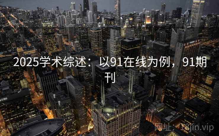 2025学术综述：以91在线为例，91期刊