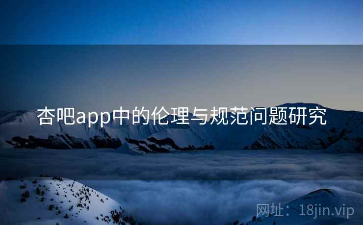 杏吧app中的伦理与规范问题研究