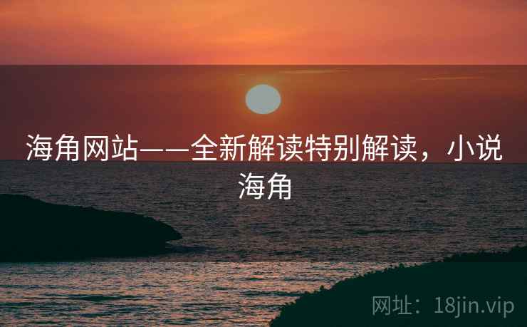 海角网站——全新解读特别解读，小说海角