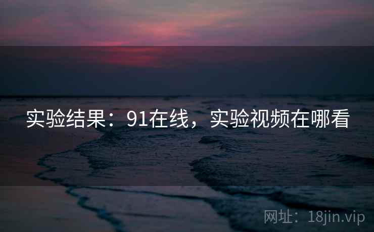 实验结果：91在线，实验视频在哪看