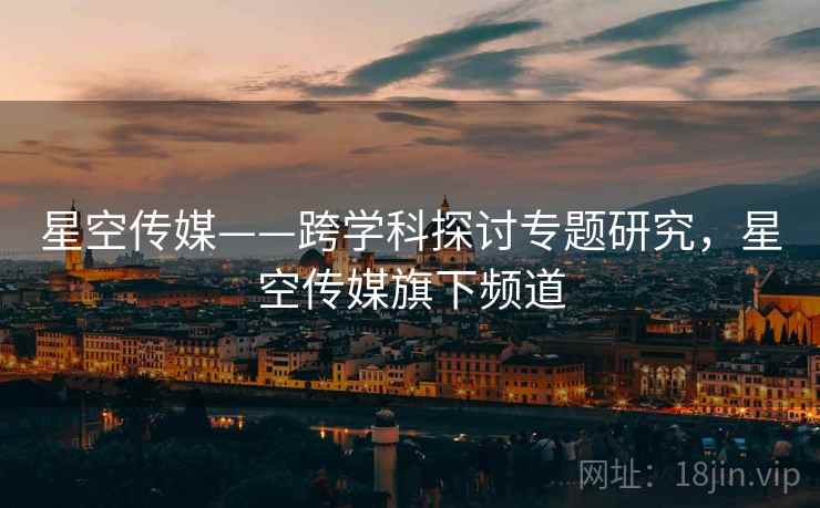 星空传媒——跨学科探讨专题研究，星空传媒旗下频道