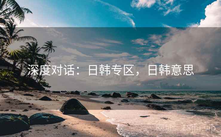 深度对话：日韩专区，日韩意思