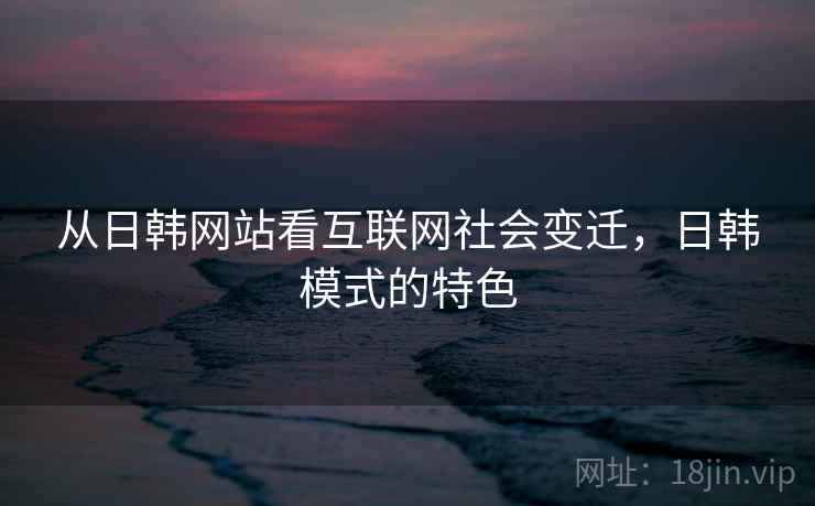 从日韩网站看互联网社会变迁，日韩模式的特色