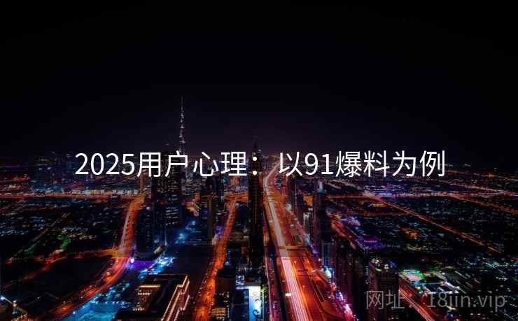 2025用户心理：以91爆料为例