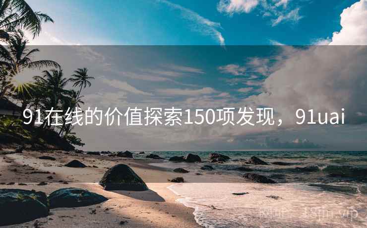 91在线的价值探索150项发现，91uai