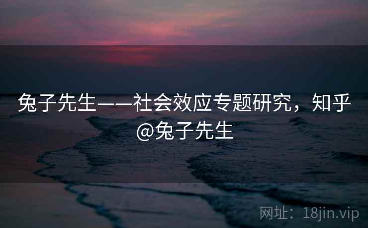 兔子先生——社会效应专题研究，知乎@兔子先生