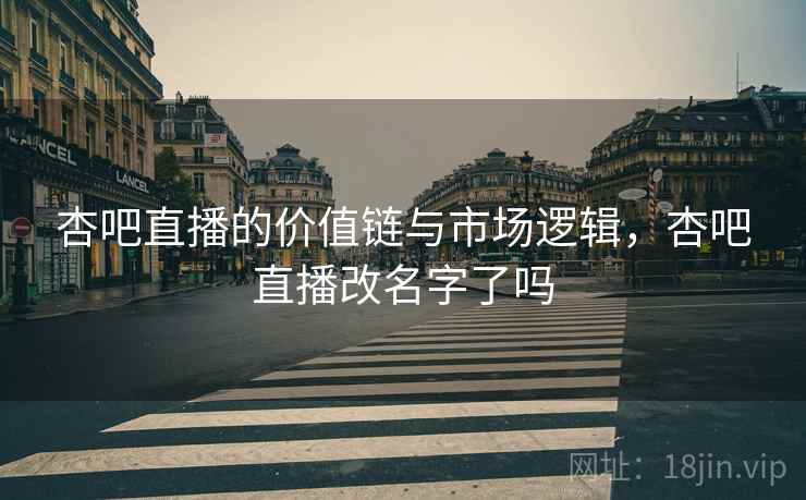 杏吧直播的价值链与市场逻辑，杏吧直播改名字了吗