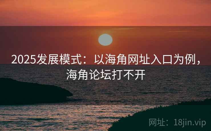 2025发展模式：以海角网址入口为例，海角论坛打不开