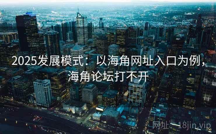 2025发展模式：以海角网址入口为例，海角论坛打不开