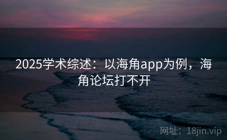 2025学术综述：以海角app为例，海角论坛打不开