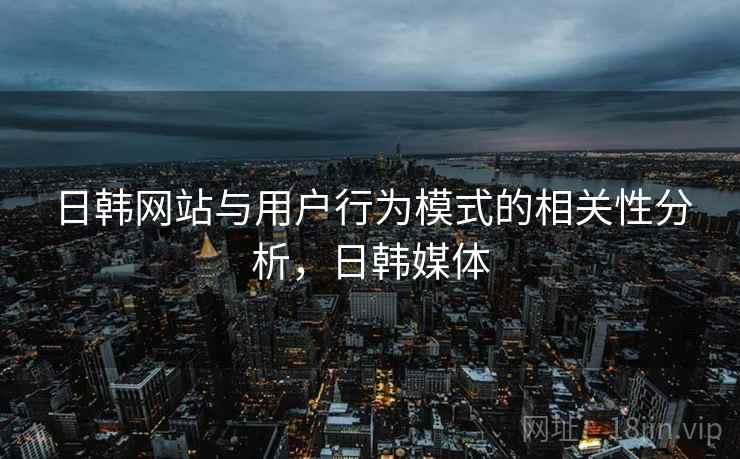 日韩网站与用户行为模式的相关性分析，日韩媒体