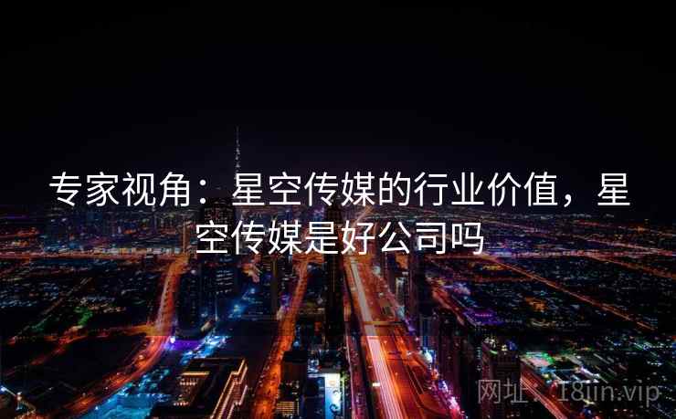 专家视角：星空传媒的行业价值，星空传媒是好公司吗