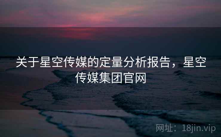 关于星空传媒的定量分析报告，星空传媒集团官网