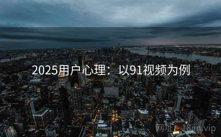 2025用户心理：以91视频为例