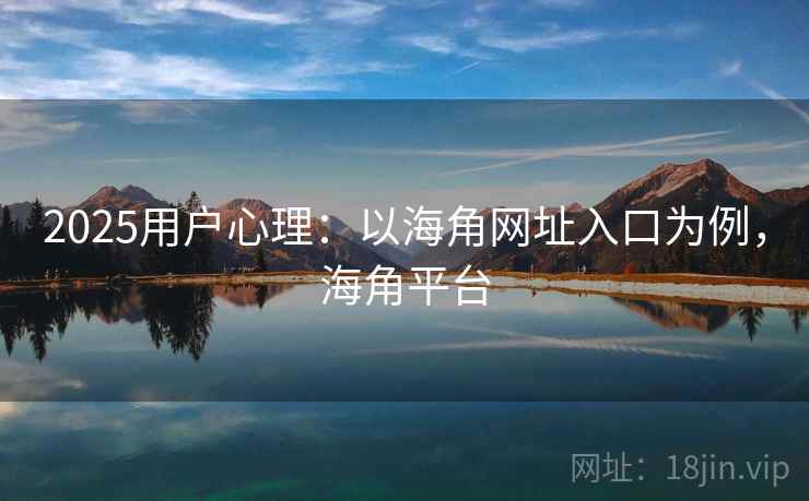 2025用户心理：以海角网址入口为例，海角平台