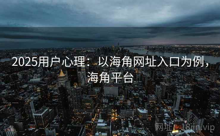 2025用户心理：以海角网址入口为例，海角平台