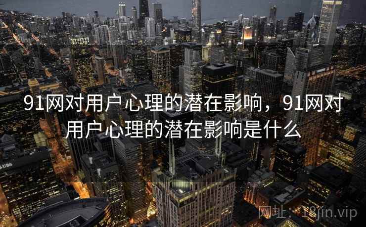 91网对用户心理的潜在影响，91网对用户心理的潜在影响是什么