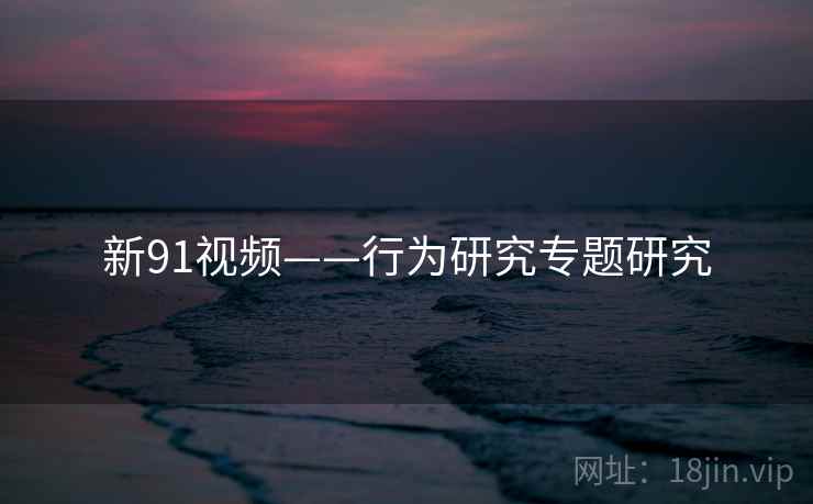 新91视频——行为研究专题研究