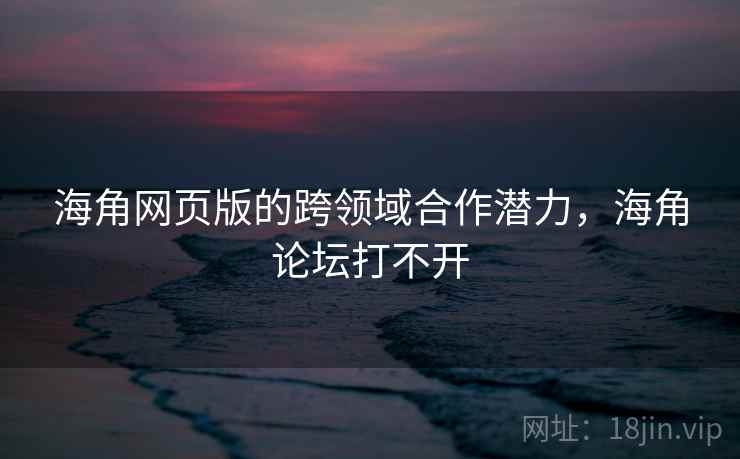 海角网页版的跨领域合作潜力，海角论坛打不开