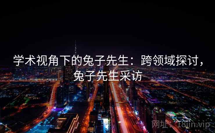 学术视角下的兔子先生：跨领域探讨，兔子先生采访