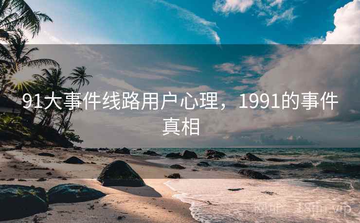 91大事件线路用户心理，1991的事件真相