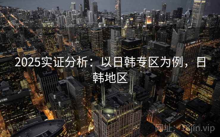 2025实证分析：以日韩专区为例，日韩地区
