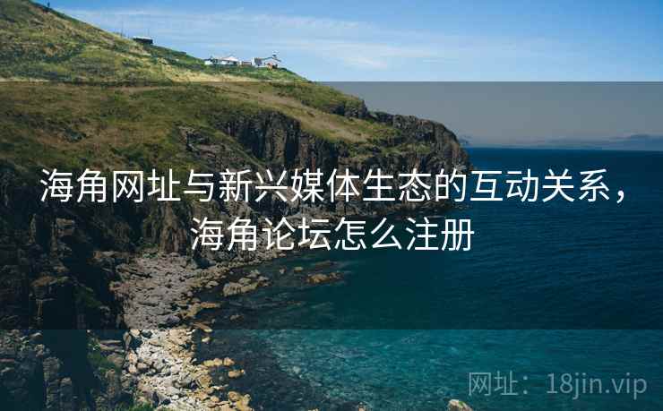 海角网址与新兴媒体生态的互动关系，海角论坛怎么注册