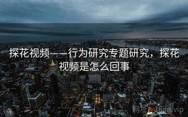 探花视频——行为研究专题研究，探花视频是怎么回事