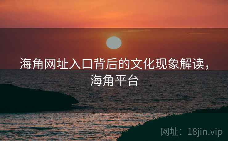 海角网址入口背后的文化现象解读，海角平台